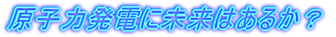 原子力発電に未来はあるか?