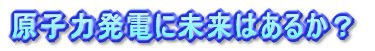 原子力発電に未来はあるか?