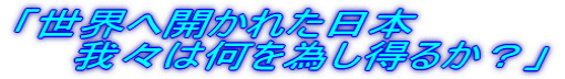「世界へ開かれた日本 　　我々は何を為し得るか？」