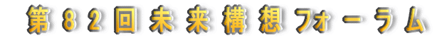 第 8 2 回 未 来 構 想 フォ ー ラ ム